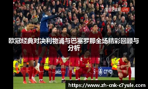 欧冠经典对决利物浦与巴塞罗那全场精彩回顾与分析