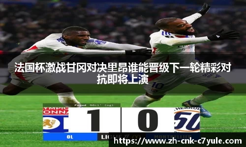 法国杯激战甘冈对决里昂谁能晋级下一轮精彩对抗即将上演