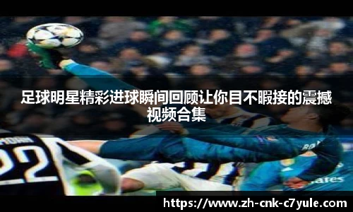 足球明星精彩进球瞬间回顾让你目不暇接的震撼视频合集
