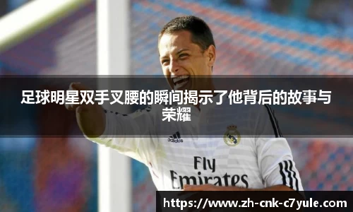 足球明星双手叉腰的瞬间揭示了他背后的故事与荣耀