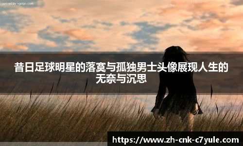 昔日足球明星的落寞与孤独男士头像展现人生的无奈与沉思