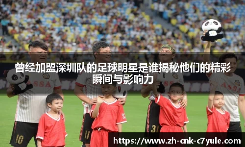 曾经加盟深圳队的足球明星是谁揭秘他们的精彩瞬间与影响力